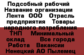 Подсобный рабочий › Название организации ­ Лента, ООО › Отрасль предприятия ­ Товары народного потребления (ТНП) › Минимальный оклад ­ 1 - Все города Работа » Вакансии   . Ненецкий АО,Пылемец д.